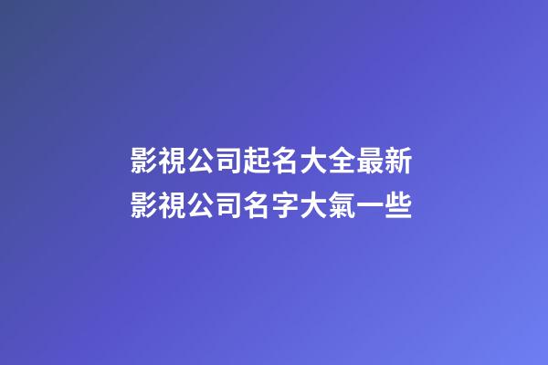 影視公司起名大全最新 影視公司名字大氣一些-第1張-公司起名-玄機(jī)派